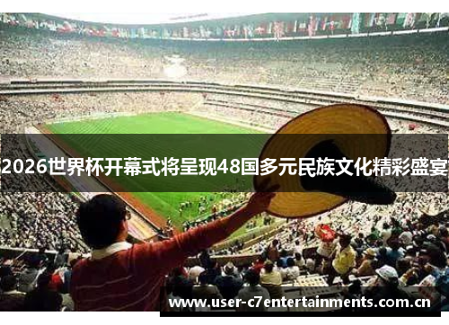 2026世界杯开幕式将呈现48国多元民族文化精彩盛宴