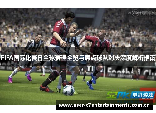 FIFA国际比赛日全球赛程全览与焦点球队对决深度解析指南