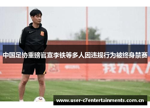 中国足协重磅官宣李铁等多人因违规行为被终身禁赛