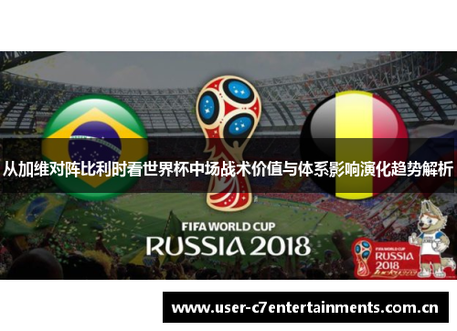 从加维对阵比利时看世界杯中场战术价值与体系影响演化趋势解析 从加维对阵比利时看世界杯中场战术价值与体系影响演化趋势解析