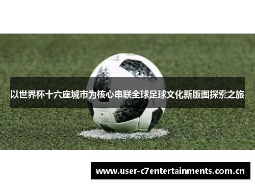 以世界杯十六座城市为核心串联全球足球文化新版图探索之旅