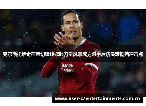 克尔斯托维奇在莱切锋线掀起力量风暴成为对手后防最难抵挡冲击点