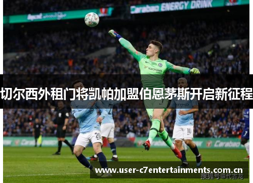 切尔西外租门将凯帕加盟伯恩茅斯开启新征程