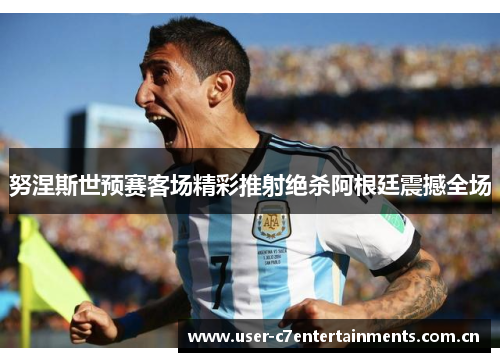努涅斯世预赛客场精彩推射绝杀阿根廷震撼全场
