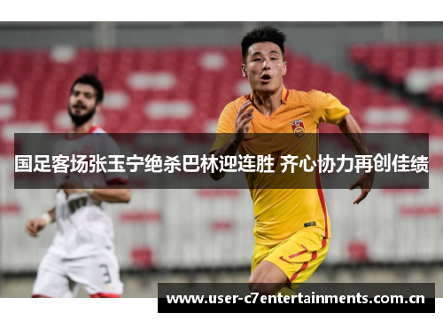 国足客场张玉宁绝杀巴林迎连胜 齐心协力再创佳绩