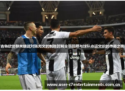 吉鲁欧协联关键战对阵尤文的制胜时刻全景回顾与球队命运交织的传奇之夜