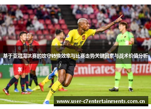 基于亚冠淘汰赛的攻守转换效率与比赛走势关键因素与战术价值分析