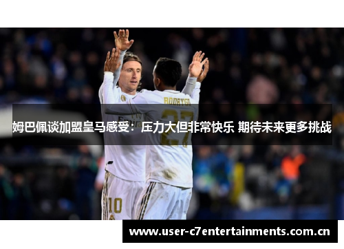 姆巴佩谈加盟皇马感受：压力大但非常快乐 期待未来更多挑战