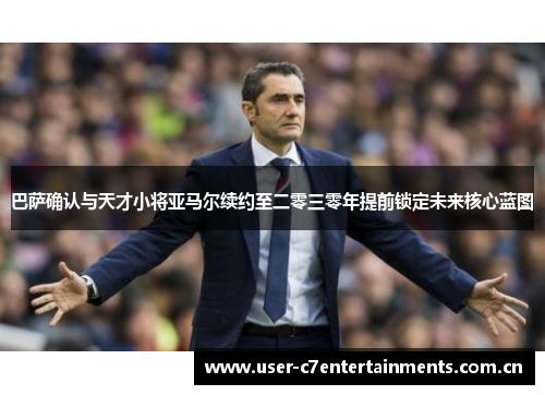 巴萨确认与天才小将亚马尔续约至二零三零年提前锁定未来核心蓝图