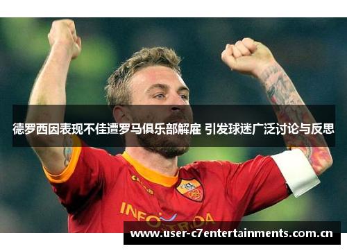 德罗西因表现不佳遭罗马俱乐部解雇 引发球迷广泛讨论与反思