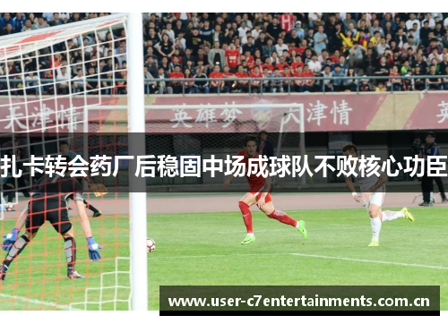 扎卡转会药厂后稳固中场成球队不败核心功臣