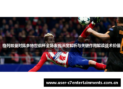 格列兹曼对阵多特世俱杯全场表现深度解析与关键作用解读战术价值