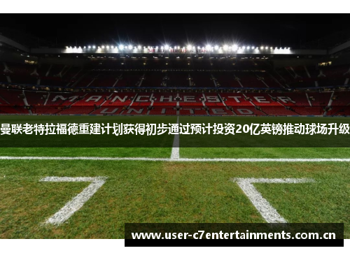 曼联老特拉福德重建计划获得初步通过预计投资20亿英镑推动球场升级