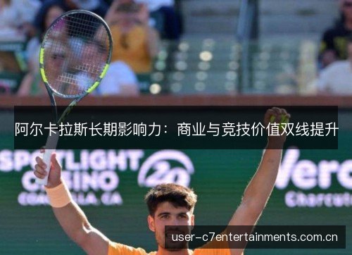 阿尔卡拉斯长期影响力:商业与竞技价值双线提升 阿尔卡拉斯长期影响力:商业与竞技价值双线提升
